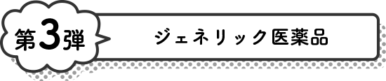 第3弾 ジェネリック医薬品