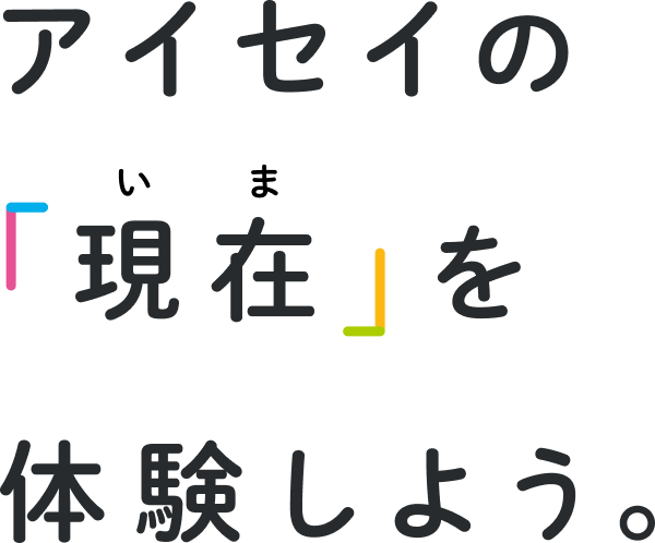 アイセイの「現在」を体験しよう。