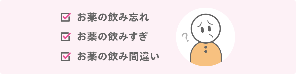 お薬の飲み忘れ、お薬の飲みすぎ、お薬の飲み間違い